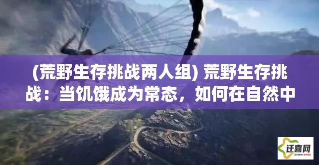 (荒野生存挑战两人组) 荒野生存挑战：当饥饿成为常态，如何在自然中寻找食物和生存资源？